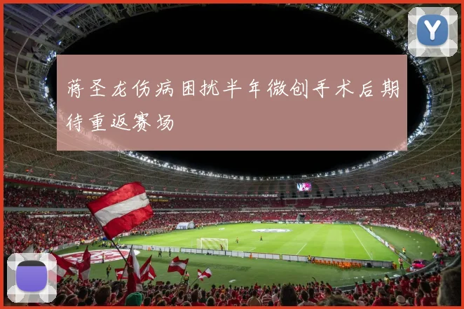 蒋圣龙伤病困扰半年微创手术后期待重返赛场