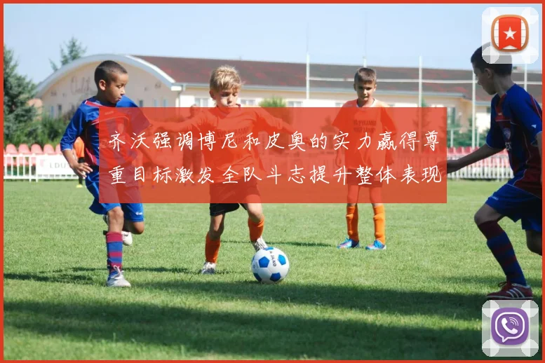 齐沃强调博尼和皮奥的实力赢得尊重目标激发全队斗志提升整体表现