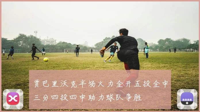 贾巴里沃克半场火力全开五投全中三分四投四中助力球队争胜