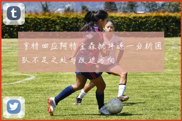 亨特回应阿特金森批评逐一分析团队不足之处与改进方向