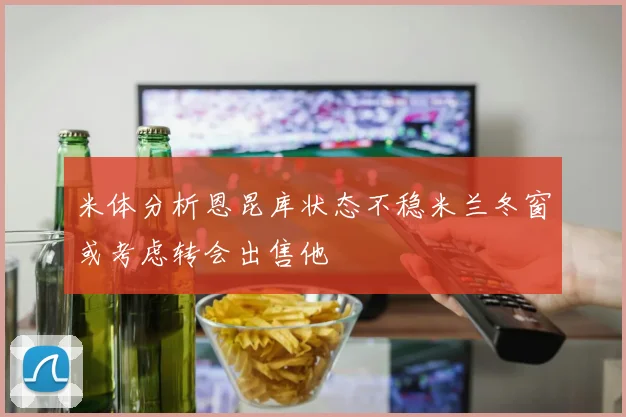 米体分析恩昆库状态不稳米兰冬窗或考虑转会出售他