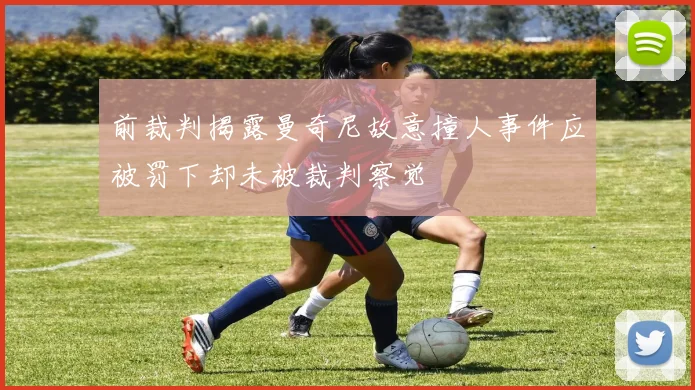 前裁判揭露曼奇尼故意撞人事件应被罚下却未被裁判察觉
