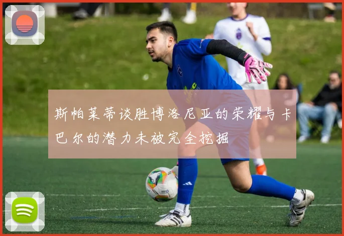 斯帕莱蒂谈胜博洛尼亚的荣耀与卡巴尔的潜力未被完全挖掘