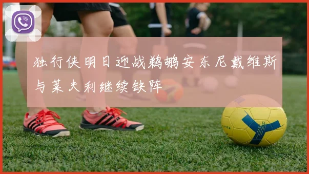 独行侠明日迎战鹈鹕安东尼戴维斯与莱夫利继续缺阵