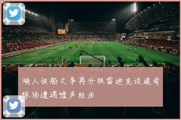 湖人快船之争再升级雷迪克谈道奇球场遭遇嘘声经历