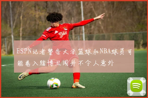 ESPN记者警告大学篮球和NBA球员可能卷入赌博丑闻并不令人意外