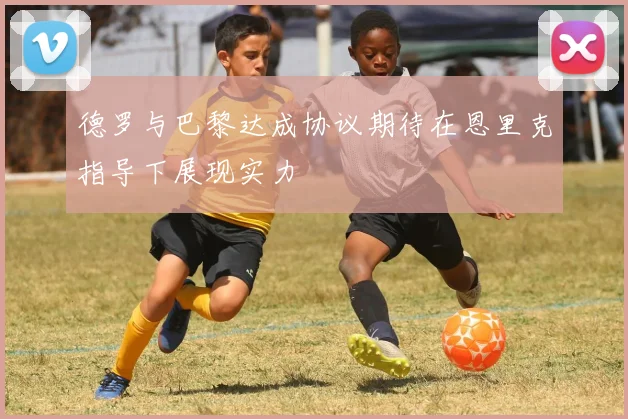 德罗与巴黎达成协议期待在恩里克指导下展现实力