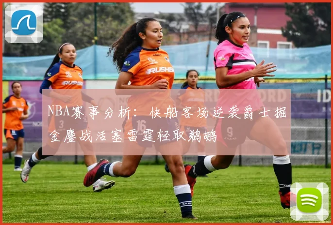 NBA赛事分析：快船客场逆袭爵士掘金鏖战活塞雷霆轻取鹈鹕