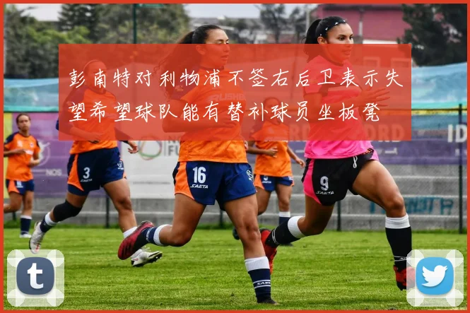 彭南特对利物浦不签右后卫表示失望希望球队能有替补球员坐板凳