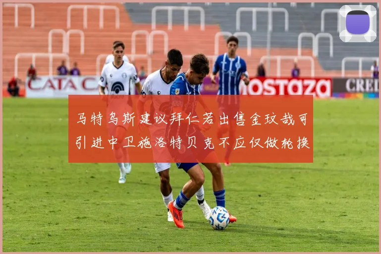 马特乌斯建议拜仁若出售金玟哉可引进中卫施洛特贝克不应仅做轮换球员