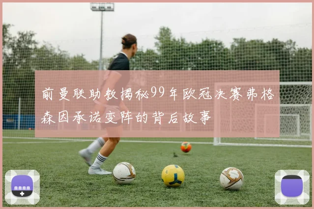 前曼联助教揭秘99年欧冠决赛弗格森因承诺变阵的背后故事