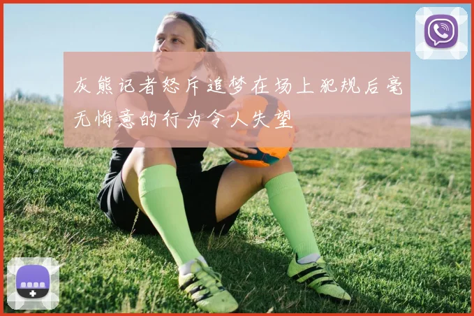 灰熊记者怒斥追梦在场上犯规后毫无悔意的行为令人失望
