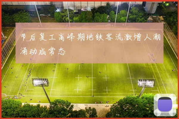 节后复工高峰期地铁客流激增人潮涌动成常态