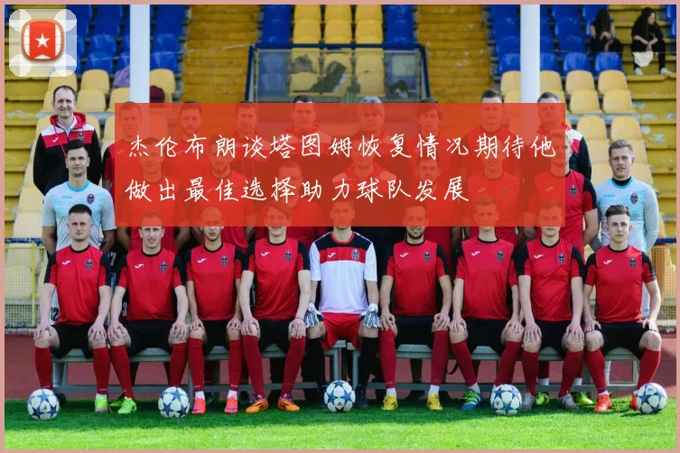 杰伦布朗谈塔图姆恢复情况期待他做出最佳选择助力球队发展