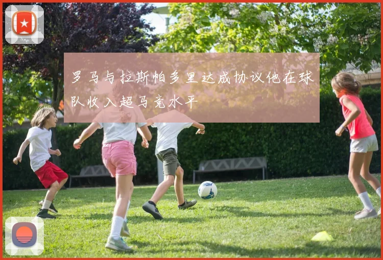 罗马与拉斯帕多里达成协议他在球队收入超马竞水平