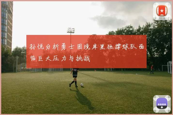 孙悦分析勇士困境库里独撑球队面临巨大压力与挑战