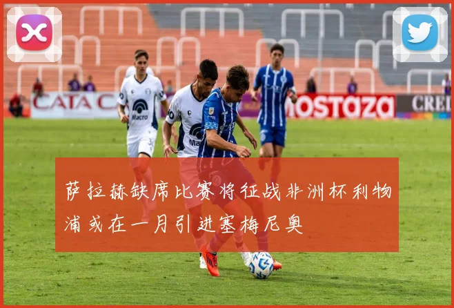 萨拉赫缺席比赛将征战非洲杯利物浦或在一月引进塞梅尼奥
