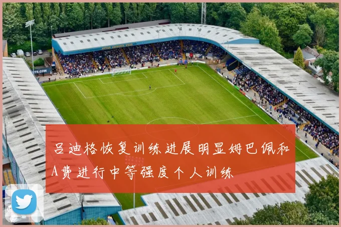 吕迪格恢复训练进展明显姆巴佩和A费进行中等强度个人训练