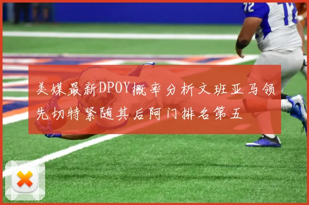 美媒最新DPOY概率分析文班亚马领先切特紧随其后阿门排名第五