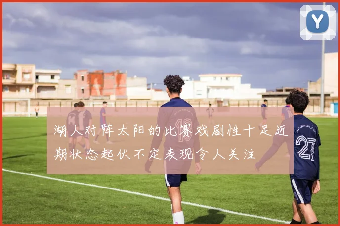 湖人对阵太阳的比赛戏剧性十足近期状态起伏不定表现令人关注