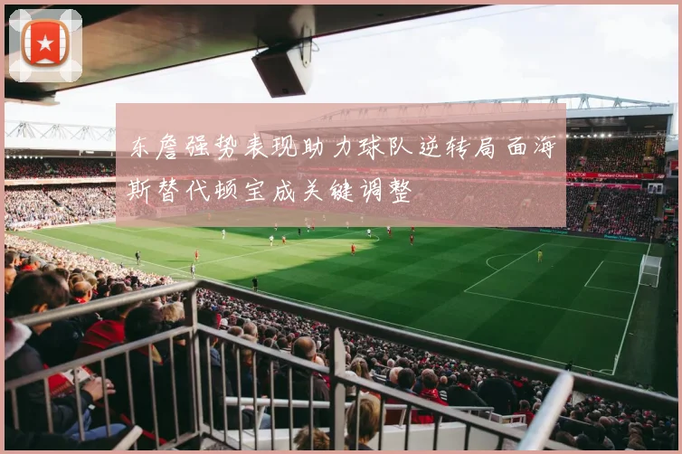 东詹强势表现助力球队逆转局面海斯替代顿宝成关键调整