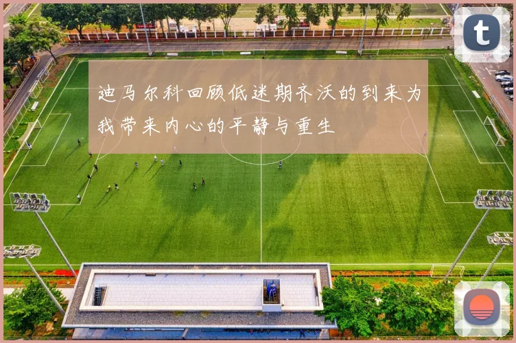 迪马尔科回顾低迷期齐沃的到来为我带来内心的平静与重生