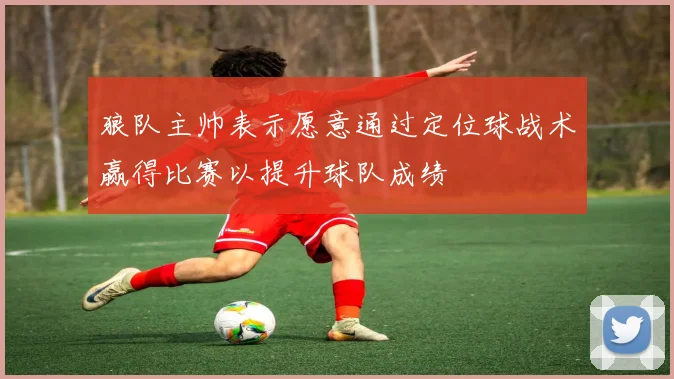 狼队主帅表示愿意通过定位球战术赢得比赛以提升球队成绩