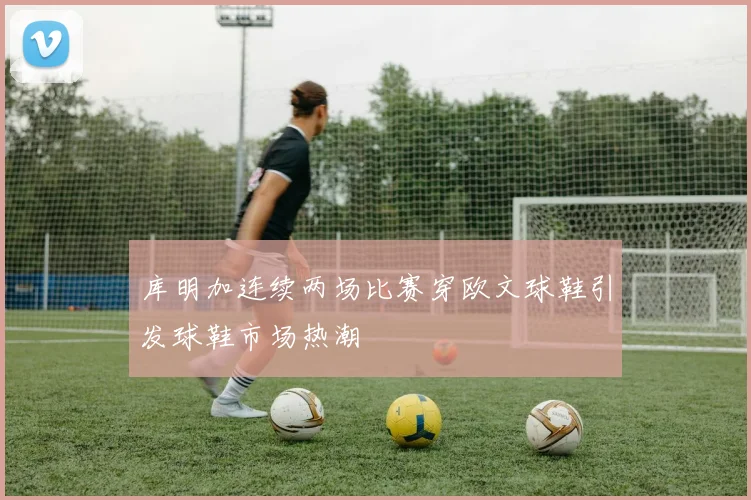 库明加连续两场比赛穿欧文球鞋引发球鞋市场热潮