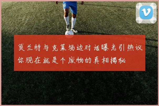 莫兰特与克莱场边对话曝光引热议你现在就是个废物的真相揭秘