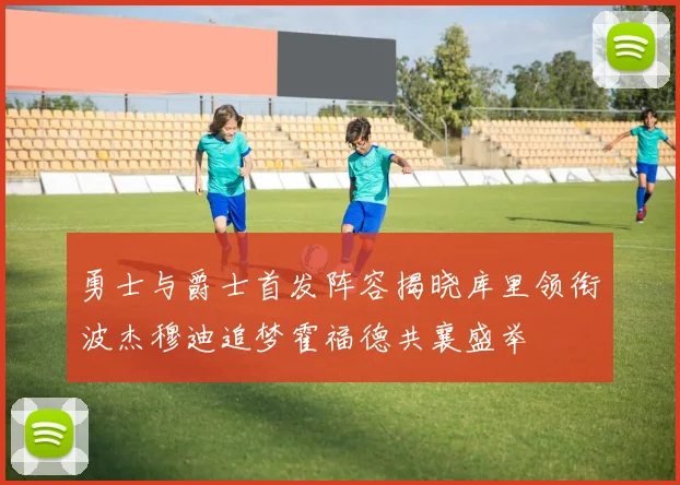 勇士与爵士首发阵容揭晓库里领衔波杰穆迪追梦霍福德共襄盛举