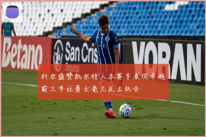 科尔盛赞凯尔特人本赛季表现卓越前三节让勇士毫无反击机会