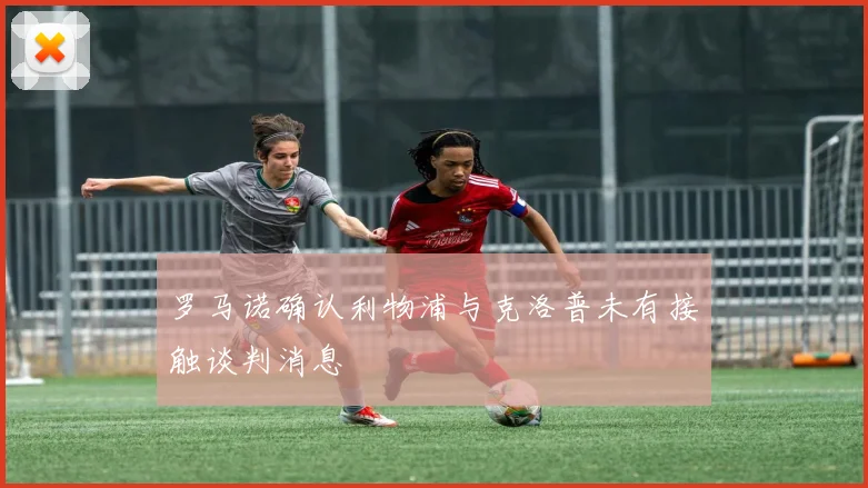 罗马诺确认利物浦与克洛普未有接触谈判消息