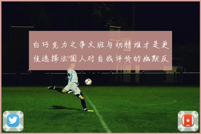 白巧克力之争文班与切特谁才是更佳选择法国人对自我评价的幽默反思