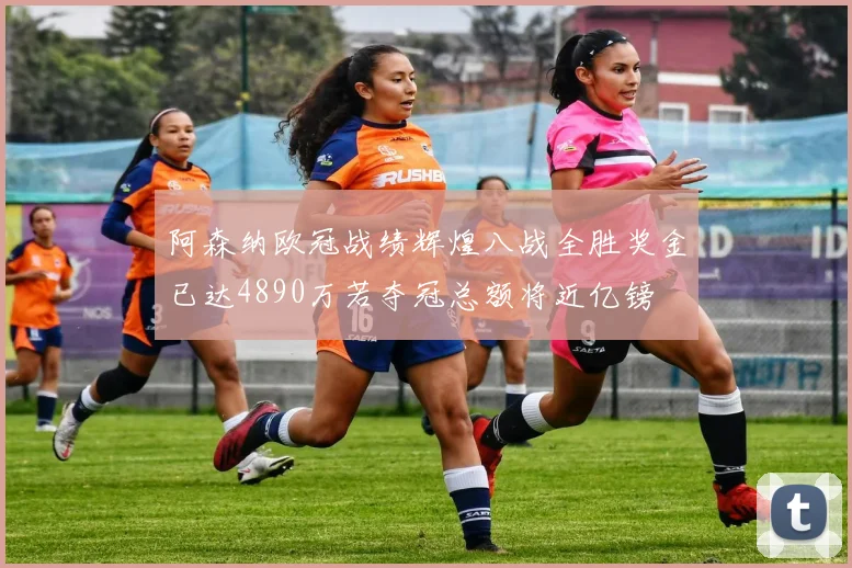 阿森纳欧冠战绩辉煌八战全胜奖金已达4890万若夺冠总额将近亿镑