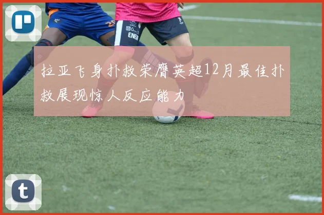 拉亚飞身扑救荣膺英超12月最佳扑救展现惊人反应能力
