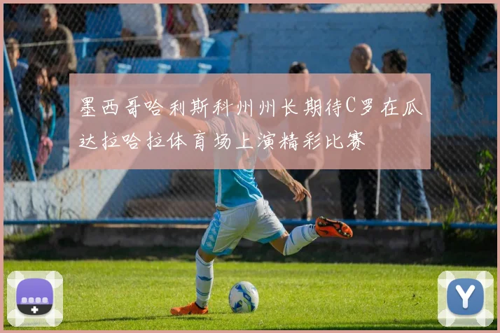 墨西哥哈利斯科州州长期待C罗在瓜达拉哈拉体育场上演精彩比赛