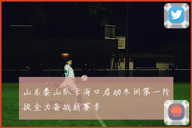 山东泰山队于海口启动冬训第一阶段全力备战新赛季