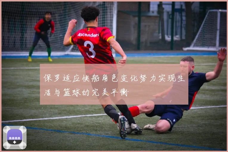 保罗适应快船角色变化努力实现生活与篮球的完美平衡