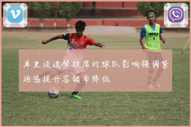 库里谈追梦缺席对球队影响强调紧迫感提升容错率降低