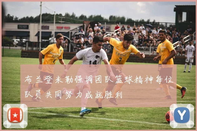 布兰登米勒强调团队篮球精神每位队员共同努力成就胜利