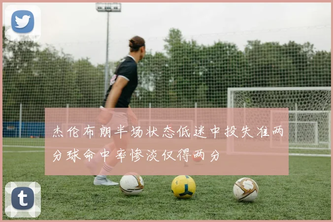 杰伦布朗半场状态低迷中投失准两分球命中率惨淡仅得两分