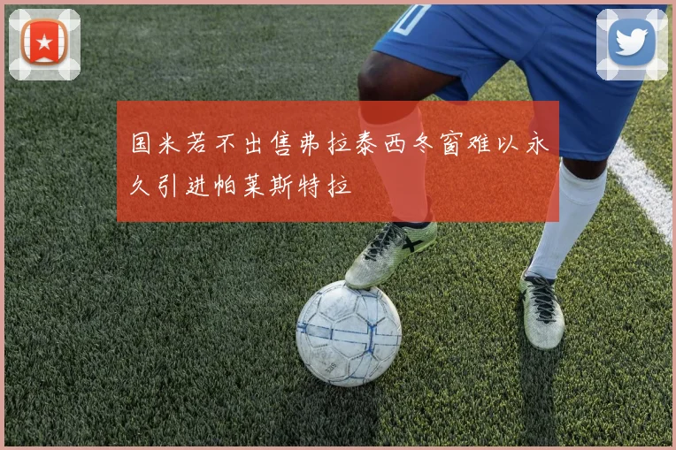 国米若不出售弗拉泰西冬窗难以永久引进帕莱斯特拉