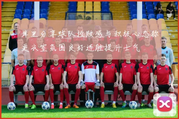 库里分享球队挫败感与积极心态称更衣室氛围良好连胜提升士气