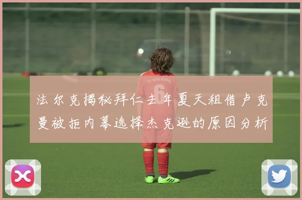 法尔克揭秘拜仁去年夏天租借卢克曼被拒内幕选择杰克逊的原因分析