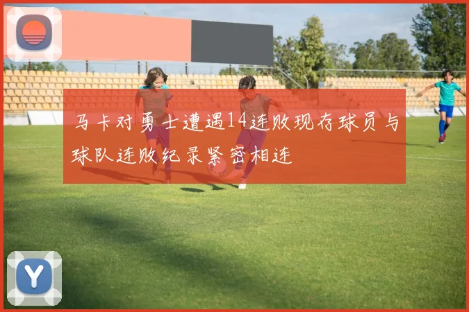 马卡对勇士遭遇14连败现存球员与球队连败纪录紧密相连