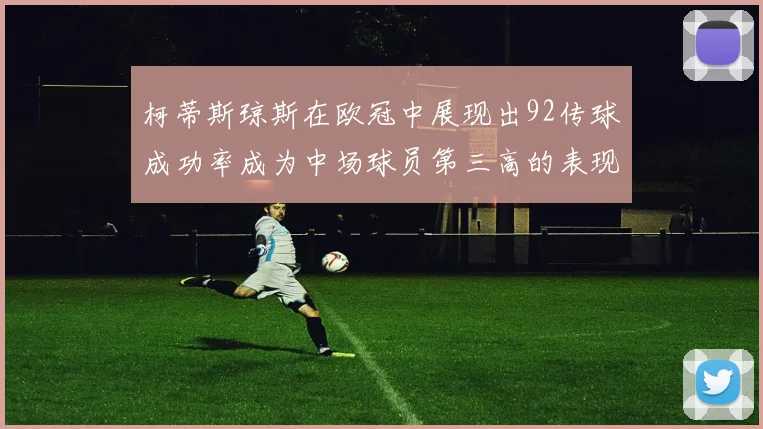 柯蒂斯琼斯在欧冠中展现出92传球成功率成为中场球员第三高的表现
