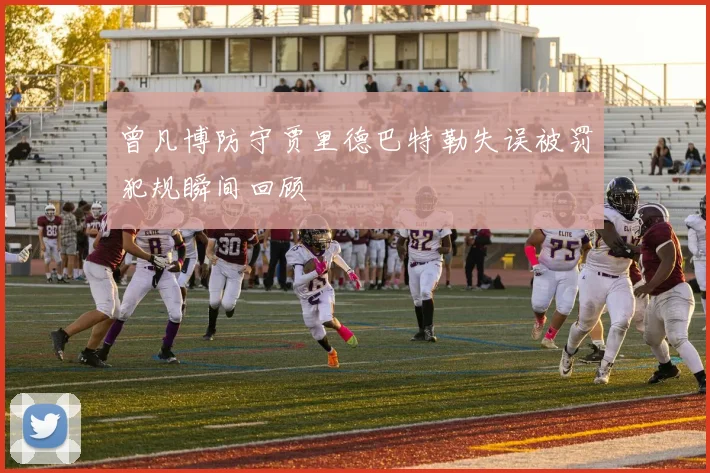 曾凡博防守贾里德巴特勒失误被罚犯规瞬间回顾