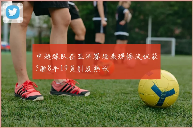 中超球队在亚洲赛场表现惨淡仅获5胜8平19负引发热议