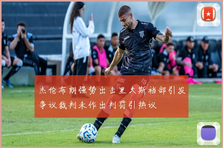 杰伦布朗强势出击里夫斯裆部引发争议裁判未作出判罚引热议