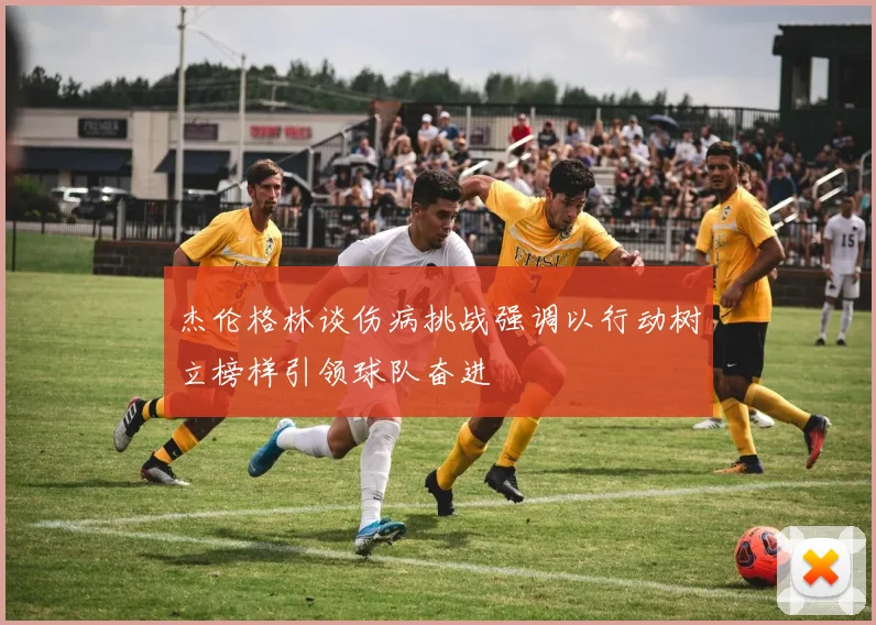 杰伦格林谈伤病挑战强调以行动树立榜样引领球队奋进